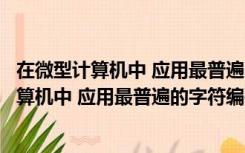 在微型计算机中 应用最普遍的字符编码是几进制（在微型计算机中 应用最普遍的字符编码是( )）