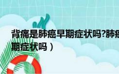 背痛是肺癌早期症状吗?肺癌早期还会出现（背痛是肺癌早期症状吗）