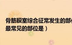 骨筋膜室综合征常发生的部位及临床表现（骨筋膜室综合征最常见的部位是）