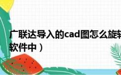 广联达导入的cad图怎么旋转（怎样将CAD图导入到广联达软件中）