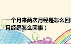 一个月来两次月经是怎么回事第二次特别多（一个月来两次月经是怎么回事）