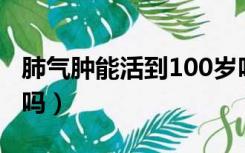 肺气肿能活到100岁吗（肺气肿可以活三十年吗）