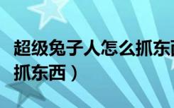 超级兔子人怎么抓东西手机（超级兔子人怎么抓东西）