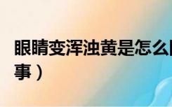 眼睛变浑浊黄是怎么回事啊（眼睛发黄怎么回事）