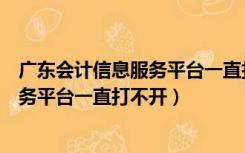 广东会计信息服务平台一直打不开怎么办（广东会计信息服务平台一直打不开）