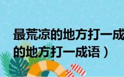 最荒凉的地方打一成语是什么成语?（最荒凉的地方打一成语）