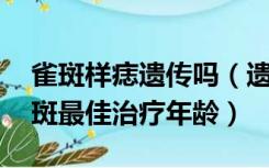 雀斑样痣遗传吗（遗传雀斑多大治疗 遗传雀斑最佳治疗年龄）