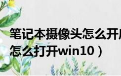 笔记本摄像头怎么开启win10（笔记本摄像头怎么打开win10）