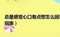 总是感觉心口有点憋怎么回事（感觉呼吸不顺畅憋得慌怎么回事）