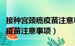 接种宫颈癌疫苗注意事项有哪些（接种宫颈癌疫苗注意事项）