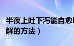 半夜上吐下泻能自愈吗（半夜上吐下泻快速缓解的方法）