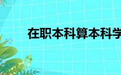 在职本科算本科学历吗（在职本科）