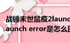 战锤末世鼠疫2launch error（打开游戏显示launch error是怎么回事）