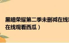 黑暗荣耀第二季未删减在线观看（斯巴达克斯第二季未删减在线观看西瓜）