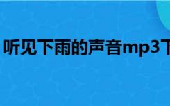 听见下雨的声音mp3下载（听见下雨的声音）