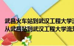 武昌火车站到武汉工程大学流芳校区有多远（想知道 武汉市从武昌站到武汉工程大学流芳校区第4教学楼怎么坐）