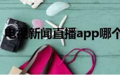 电视新闻直播app哪个最好（电视新闻直播）