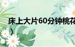 床上大片60分钟桃花岛（60分钟床上大片色）