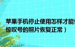 苹果手机停止使用怎样才能恢复正常（苹果手机怎么把带有惊叹号的照片恢复正常）