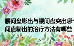 腰间盘膨出与腰间盘突出哪个严重（腰间盘膨出怎么治疗 腰间盘膨出的治疗方法有哪些）