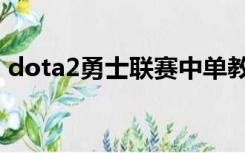 dota2勇士联赛中单教学（dota2勇士联赛）