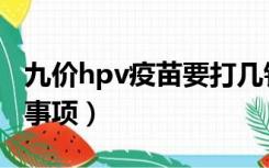 九价hpv疫苗要打几针（打九价hpv疫苗注意事项）