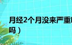 月经2个月没来严重吗（月经2个月没来正常吗）