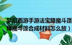 梦幻西游手游法宝降魔斗篷什么属性好（梦幻西游2级法宝降魔斗篷合成材料怎么放）