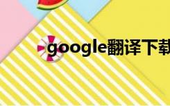 google翻译下载（googie翻译）