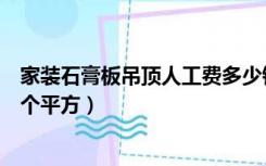 家装石膏板吊顶人工费多少钱一平米（石膏板吊顶多少钱一个平方）