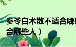 参苓白术散不适合哪些人用（参苓白术散不适合哪些人）