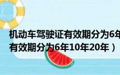 机动车驾驶证有效期分为6年、10年、20年（机动车驾驶证有效期分为6年10年20年）