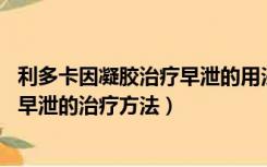 利多卡因凝胶治疗早泄的用法（怎样治疗阳痿和早泄 阳痿和早泄的治疗方法）