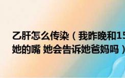 乙肝怎么传染（我昨晚和15岁的表侄女睡了一晚 亲了一下她的嘴 她会告诉她爸妈吗）