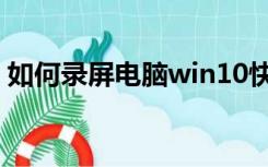 如何录屏电脑win10快捷键（如何录屏电脑）