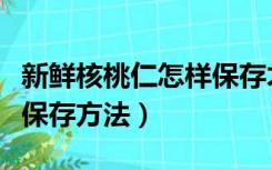 新鲜核桃仁怎样保存才会保持新鲜（鲜核桃仁保存方法）