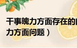 干事魄力方面存在的问题及整改措施（干事魄力方面问题）