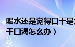 喝水还是觉得口干是为什么（喝水还是觉得口干口渴怎么办）