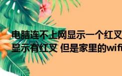 电脑连不上网显示一个红叉（电脑连不上网怎么回事  一直显示有红叉 但是家里的wifi可以）