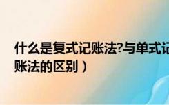 什么是复式记账法?与单式记账法相比（单式记账法 复式记账法的区别）