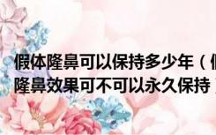 假体隆鼻可以保持多少年（假体隆鼻效果能保持终身吗 假体隆鼻效果可不可以永久保持）