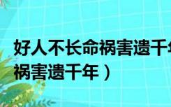 好人不长命祸害遗千年完整视频（好人不长命祸害遗千年）