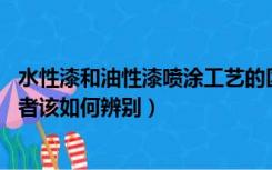 水性漆和油性漆喷涂工艺的区别（油性漆和水性漆的区别 两者该如何辨别）