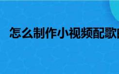 怎么制作小视频配歌曲（怎么制作小视频）