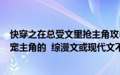 快穿之在总受文里抢主角攻np（总受文 要主角总受 并且很宠主角的  综漫文或现代文不限 例如一觉）