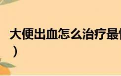 大便出血怎么治疗最快（大便出血该怎么治疗）