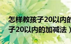 怎样教孩子20以内的加减法进位（怎样教孩子20以内的加减法）