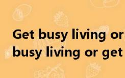 Get busy living or get busy dying（get busy living or get busy dying）