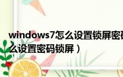 windows7怎么设置锁屏密码和开机密码（WINDOWS7怎么设置密码锁屏）