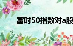 富时50指数对a股的影响（富时50）